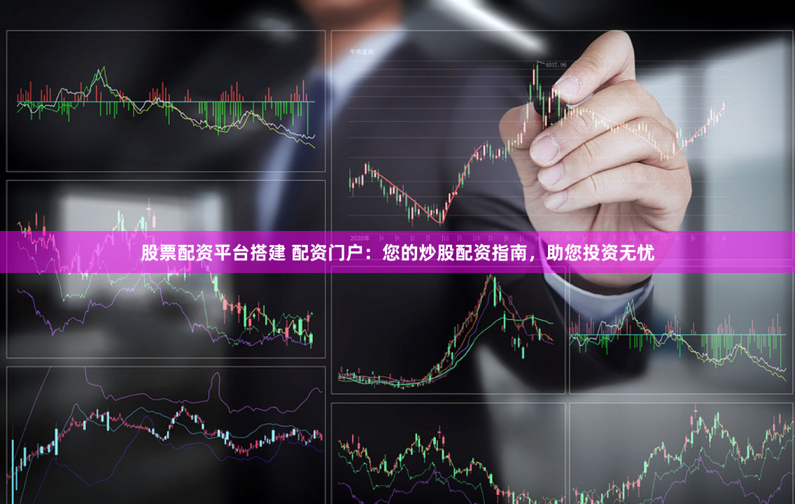 股票配资平台搭建 配资门户：您的炒股配资指南，助您投资无忧