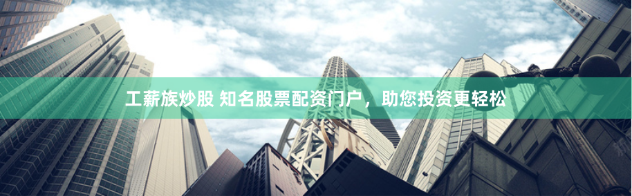 工薪族炒股 知名股票配资门户，助您投资更轻松