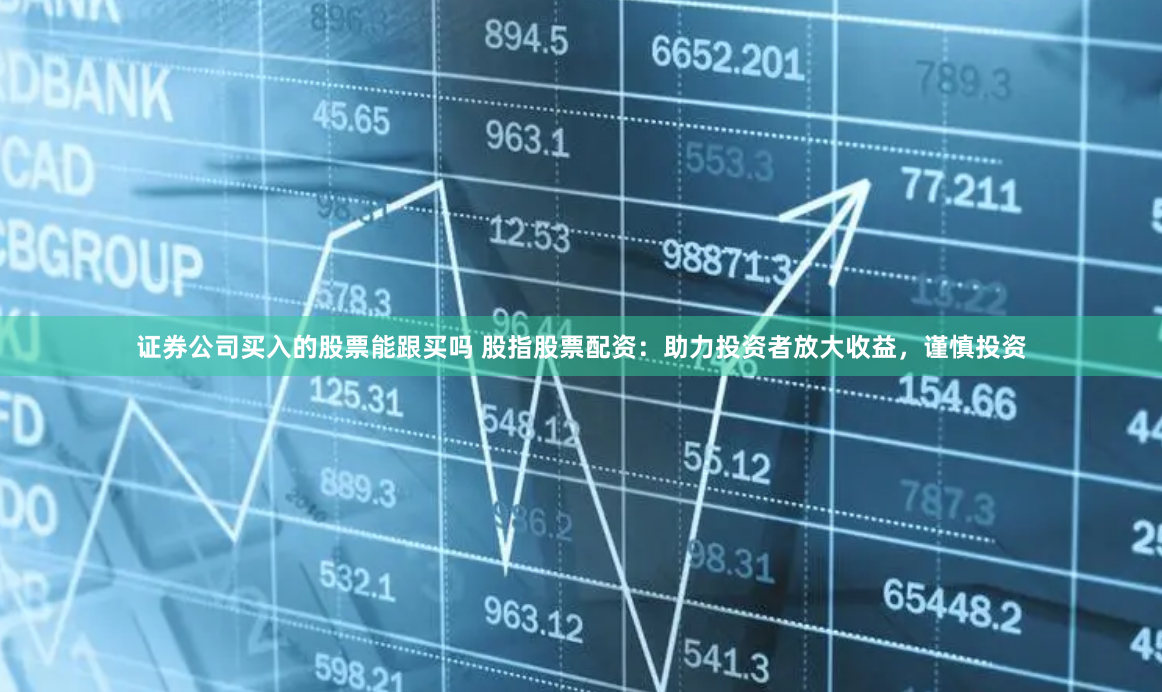 证券公司买入的股票能跟买吗 股指股票配资：助力投资者放大收益，谨慎投资