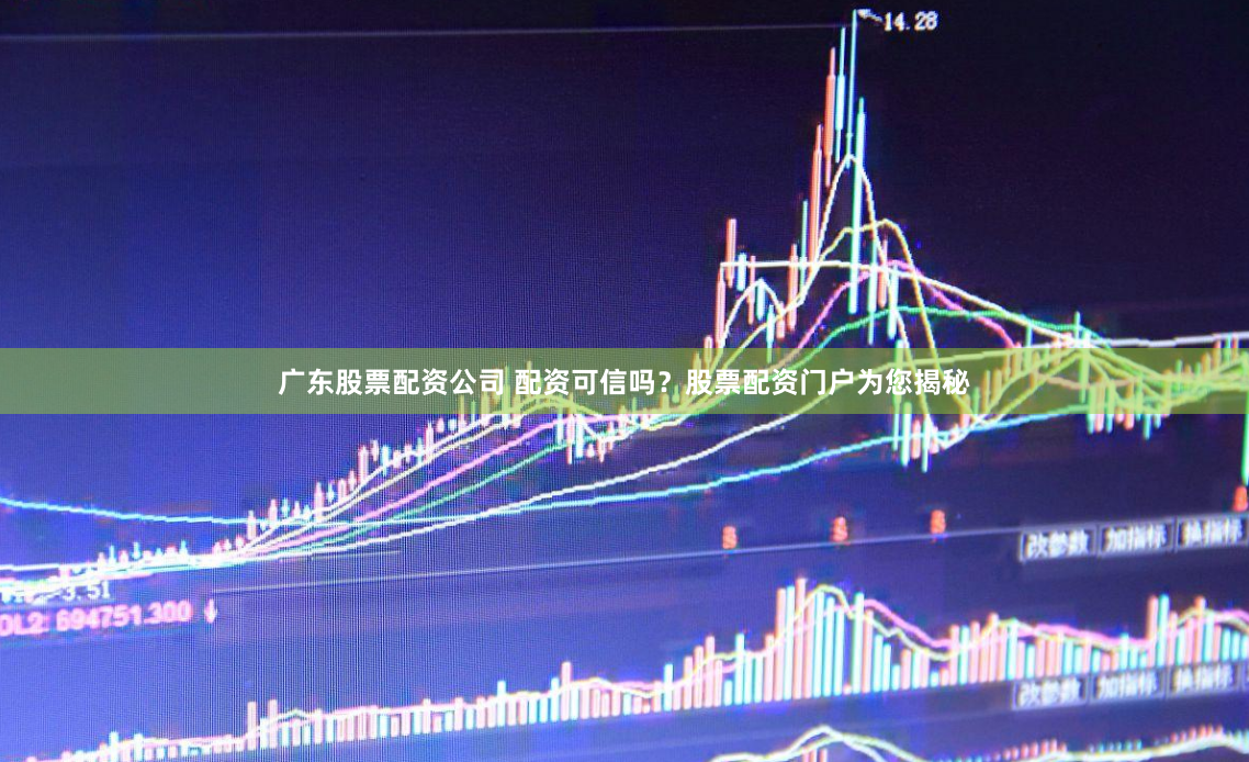 广东股票配资公司 配资可信吗？股票配资门户为您揭秘
