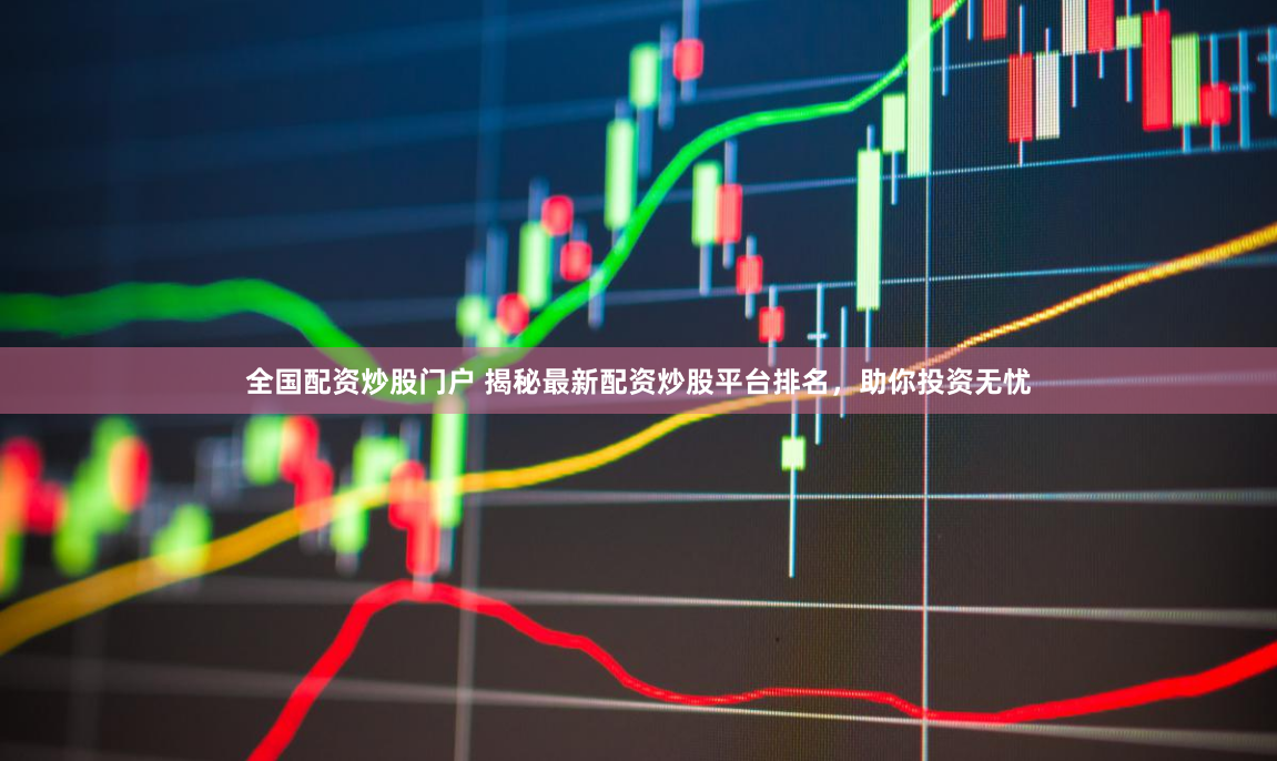 全国配资炒股门户 揭秘最新配资炒股平台排名，助你投资无忧