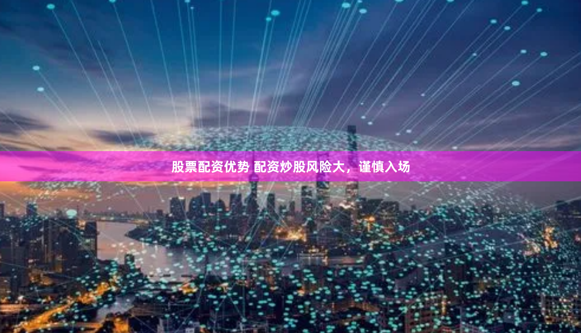 股票配资优势 配资炒股风险大，谨慎入场