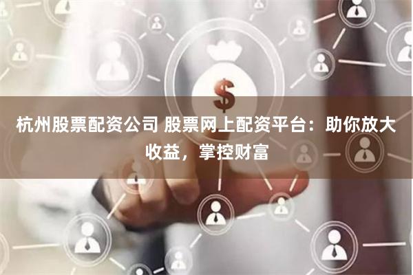 杭州股票配资公司 股票网上配资平台：助你放大收益，掌控财富