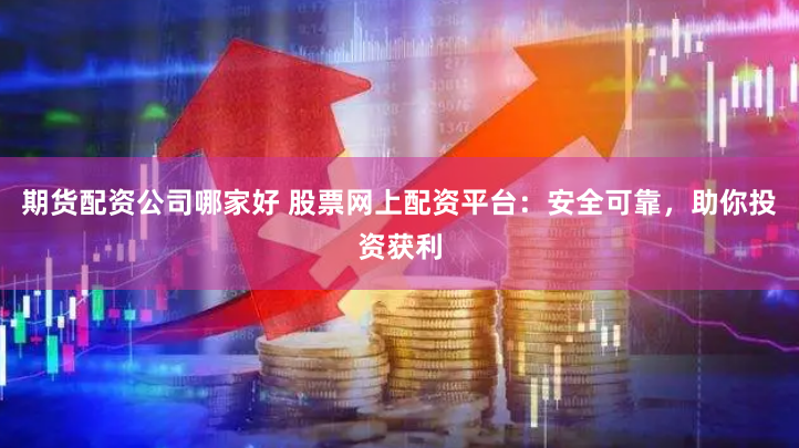 期货配资公司哪家好 股票网上配资平台：安全可靠，助你投资获利