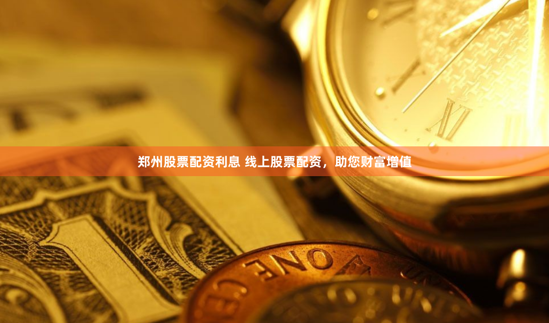 郑州股票配资利息 线上股票配资，助您财富增值