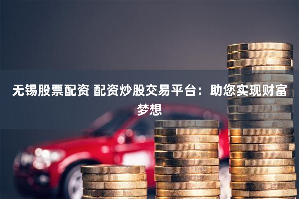 无锡股票配资 配资炒股交易平台：助您实现财富梦想
