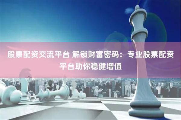 股票配资交流平台 解锁财富密码：专业股票配资平台助你稳健增值