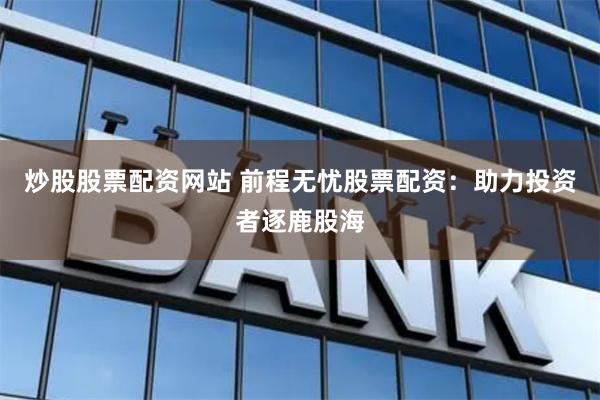 炒股股票配资网站 前程无忧股票配资：助力投资者逐鹿股海