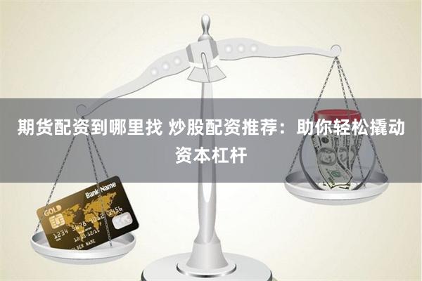 期货配资到哪里找 炒股配资推荐：助你轻松撬动资本杠杆