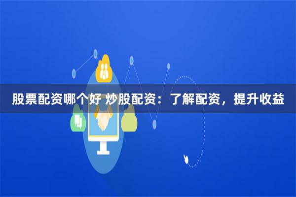 股票配资哪个好 炒股配资：了解配资，提升收益