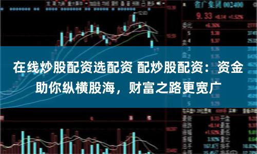 在线炒股配资选配资 配炒股配资：资金助你纵横股海，财富之路更宽广