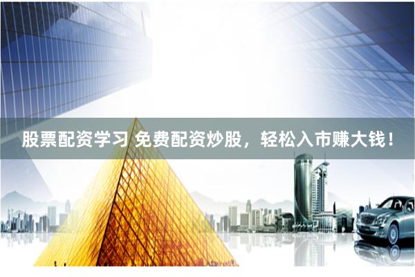 股票配资学习 免费配资炒股，轻松入市赚大钱！