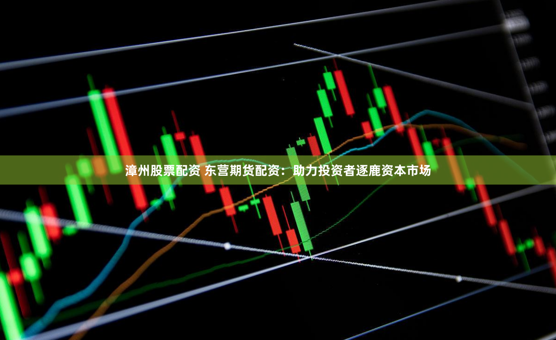 漳州股票配资 东营期货配资：助力投资者逐鹿资本市场