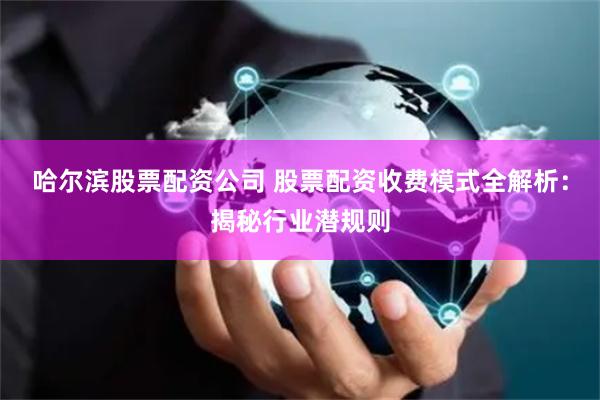 哈尔滨股票配资公司 股票配资收费模式全解析：揭秘行业潜规则