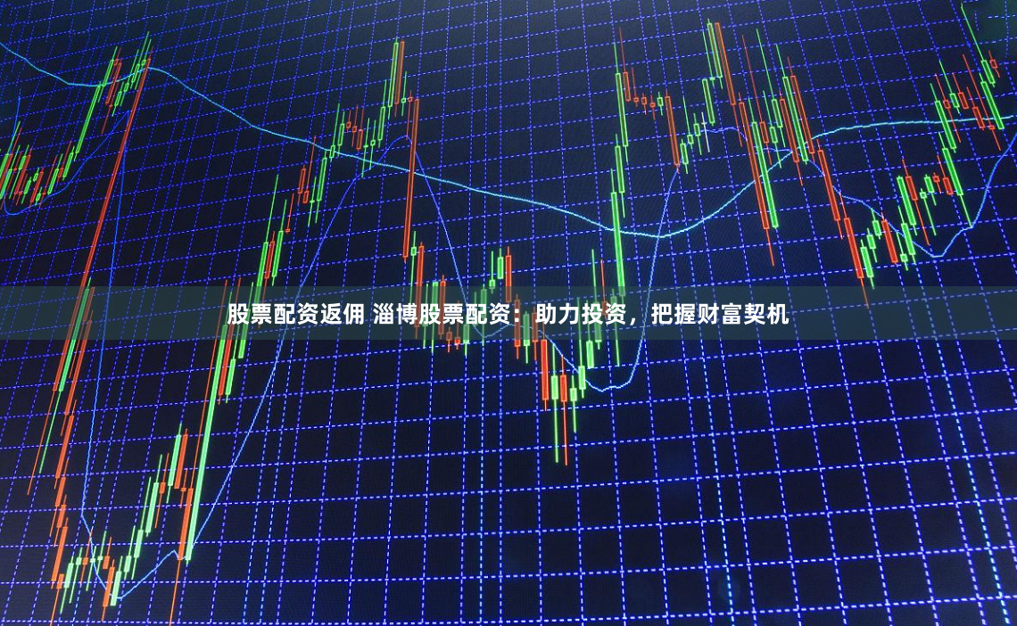 股票配资返佣 淄博股票配资：助力投资，把握财富契机