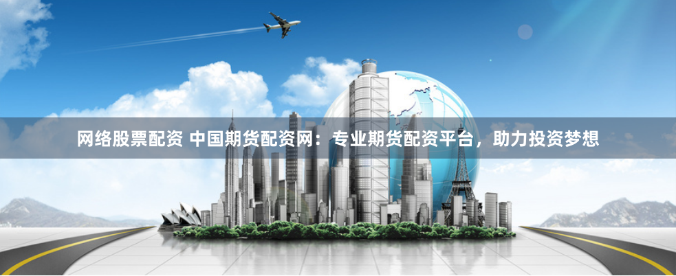 网络股票配资 中国期货配资网：专业期货配资平台，助力投资梦想