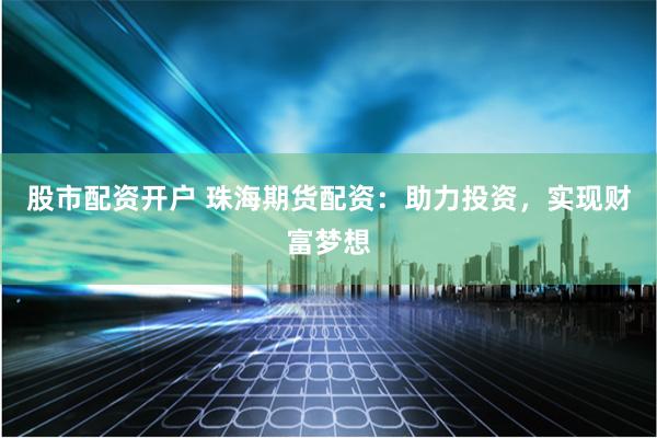 股市配资开户 珠海期货配资：助力投资，实现财富梦想