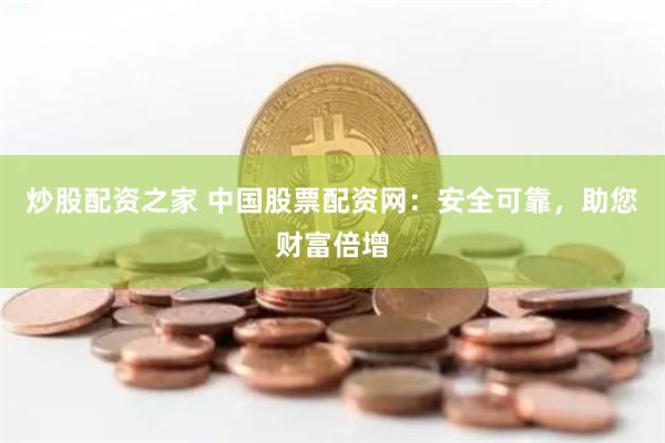 炒股配资之家 中国股票配资网：安全可靠，助您财富倍增