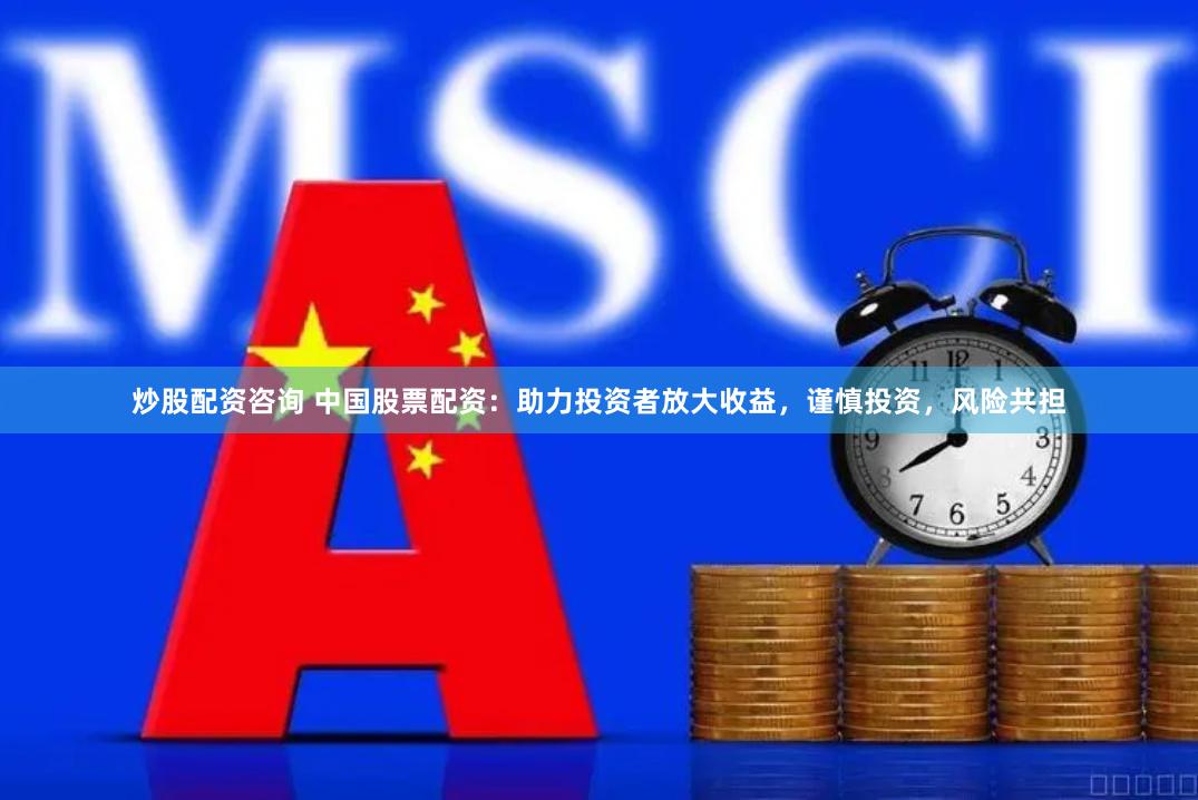 炒股配资咨询 中国股票配资：助力投资者放大收益，谨慎投资，风险共担