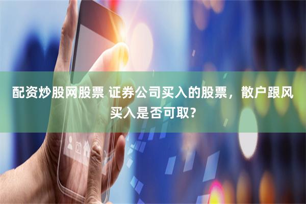 配资炒股网股票 证券公司买入的股票，散户跟风买入是否可取？