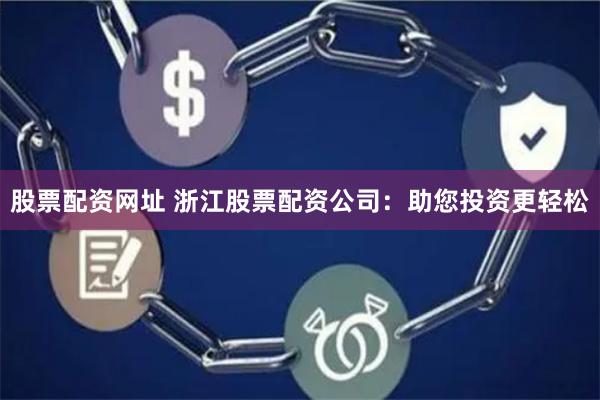 股票配资网址 浙江股票配资公司：助您投资更轻松