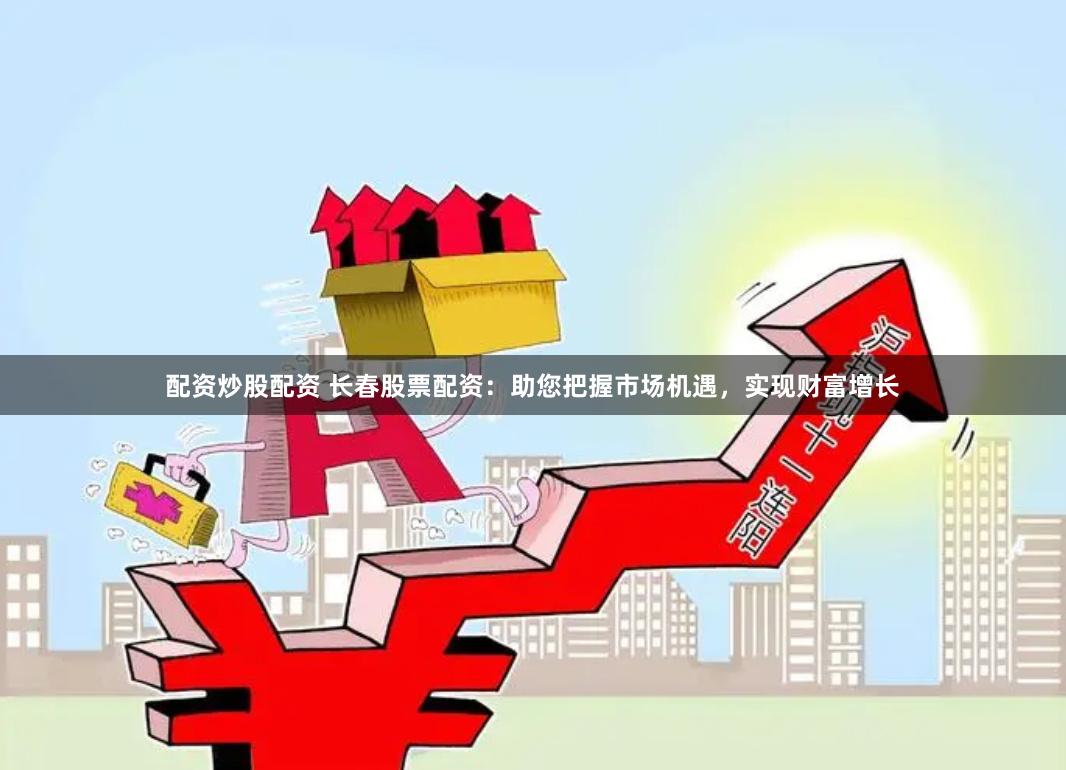 配资炒股配资 长春股票配资：助您把握市场机遇，实现财富增长
