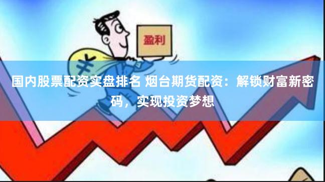 国内股票配资实盘排名 烟台期货配资：解锁财富新密码，实现投资梦想