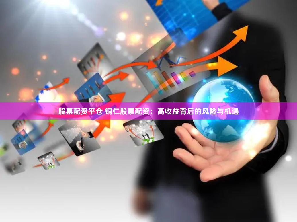 股票配资平仓 铜仁股票配资：高收益背后的风险与机遇