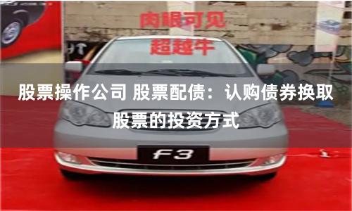 股票操作公司 股票配债：认购债券换取股票的投资方式