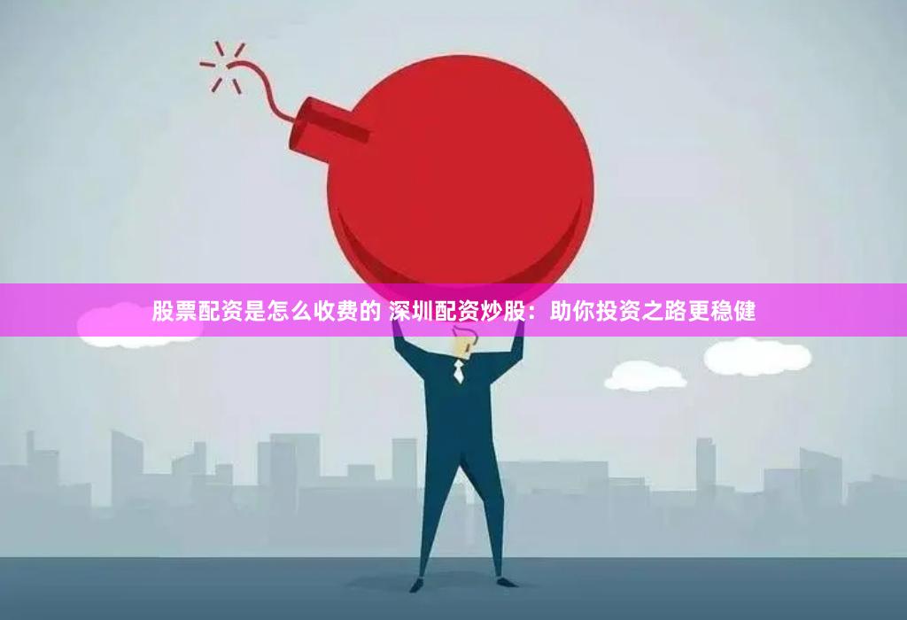股票配资是怎么收费的 深圳配资炒股：助你投资之路更稳健