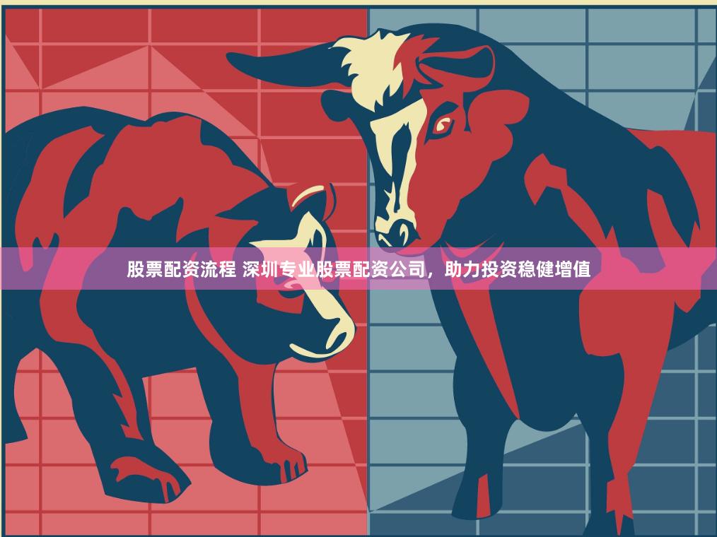 股票配资流程 深圳专业股票配资公司，助力投资稳健增值