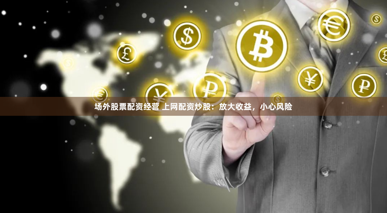 场外股票配资经营 上网配资炒股：放大收益，小心风险