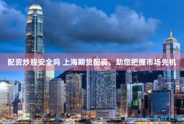 配资炒股安全吗 上海期货配资，助您把握市场先机
