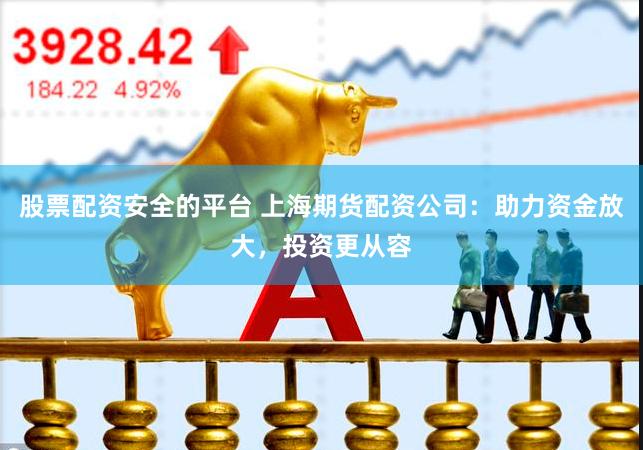 股票配资安全的平台 上海期货配资公司：助力资金放大，投资更从容