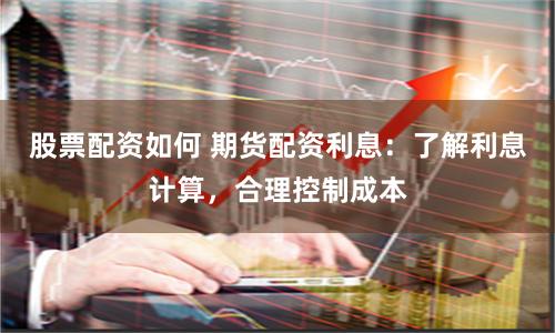 股票配资如何 期货配资利息：了解利息计算，合理控制成本