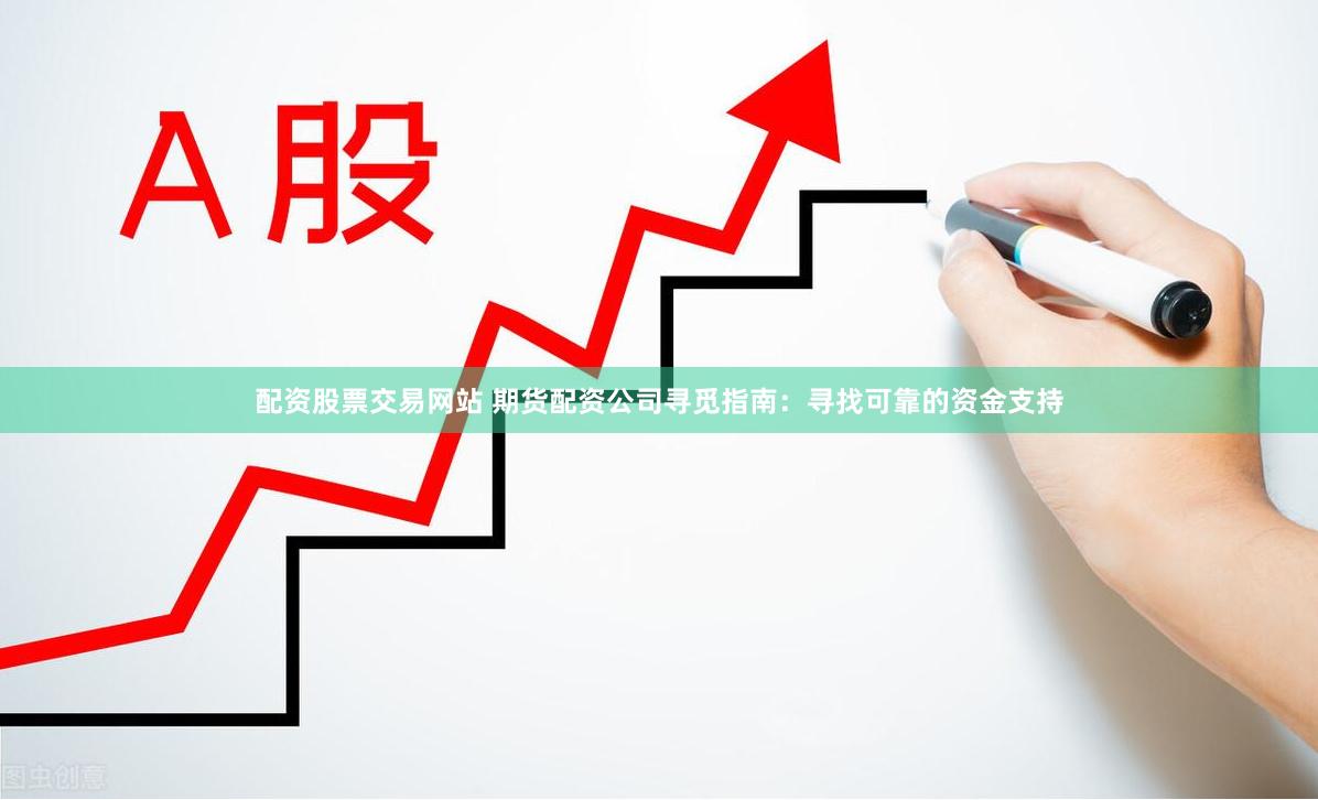 配资股票交易网站 期货配资公司寻觅指南：寻找可靠的资金支持