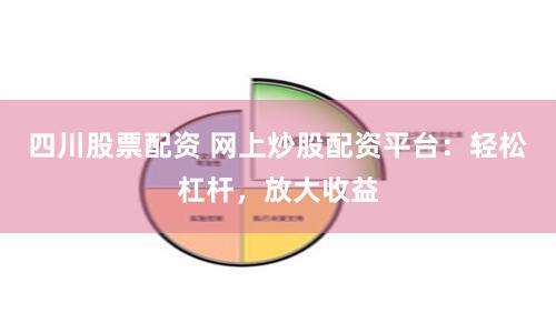 四川股票配资 网上炒股配资平台：轻松杠杆，放大收益