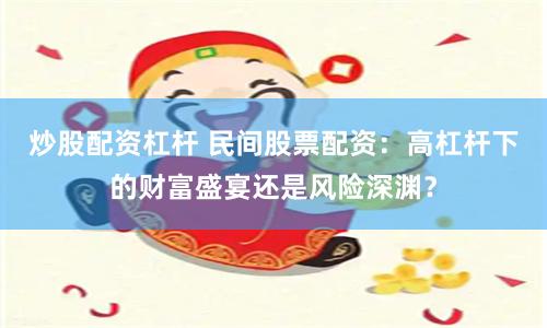 炒股配资杠杆 民间股票配资：高杠杆下的财富盛宴还是风险深渊？