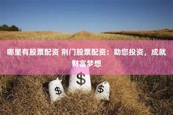 哪里有股票配资 荆门股票配资：助您投资，成就财富梦想
