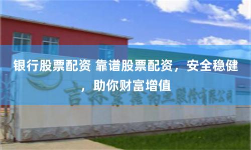 银行股票配资 靠谱股票配资，安全稳健，助你财富增值