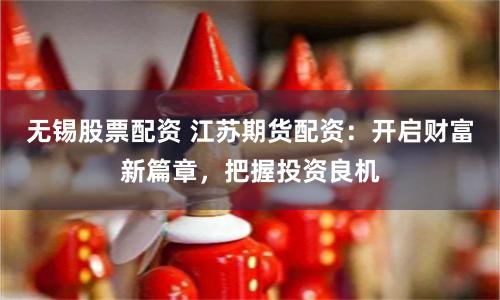 无锡股票配资 江苏期货配资：开启财富新篇章，把握投资良机