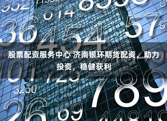 股票配资服务中心 济南银环期货配资，助力投资，稳健获利