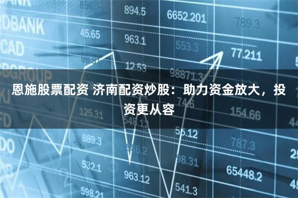 恩施股票配资 济南配资炒股：助力资金放大，投资更从容
