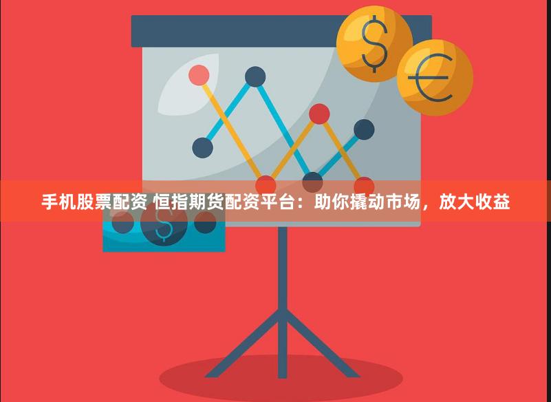 手机股票配资 恒指期货配资平台：助你撬动市场，放大收益