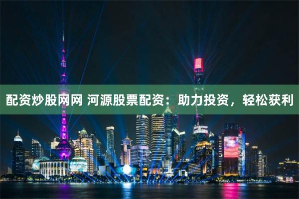 配资炒股网网 河源股票配资：助力投资，轻松获利