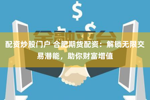 配资炒股门户 合肥期货配资：解锁无限交易潜能，助你财富增值