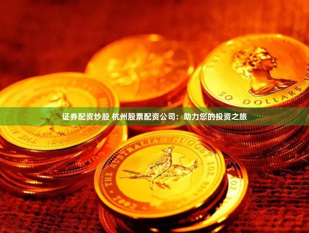 证券配资炒股 杭州股票配资公司：助力您的投资之旅