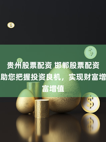 贵州股票配资 邯郸股票配资：助您把握投资良机，实现财富增值