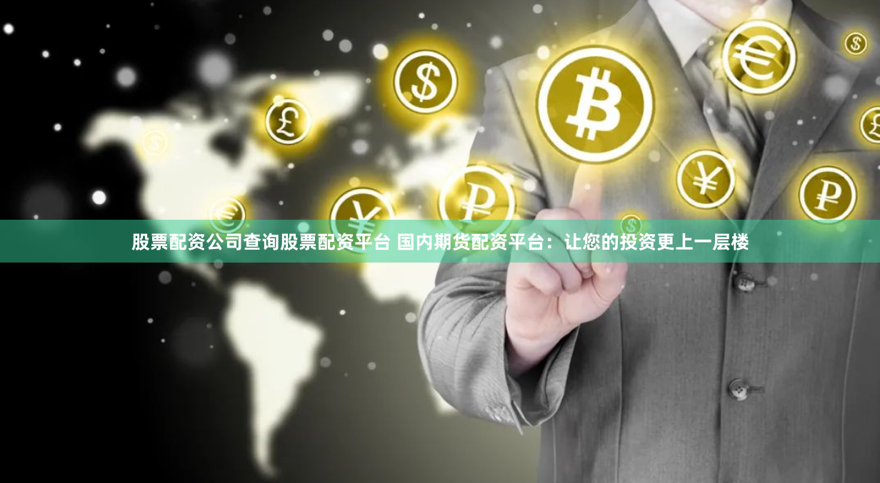 股票配资公司查询股票配资平台 国内期货配资平台：让您的投资更上一层楼