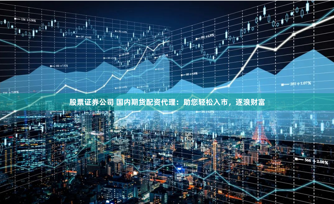 股票证券公司 国内期货配资代理：助您轻松入市，逐浪财富